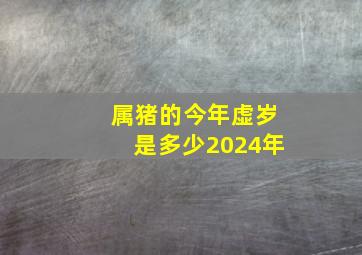 属猪的今年虚岁是多少2024年