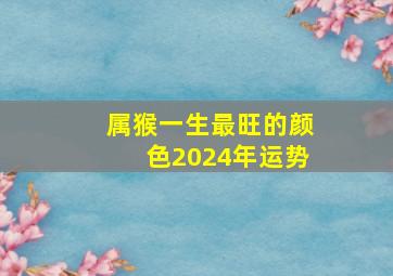 属猴一生最旺的颜色2024年运势