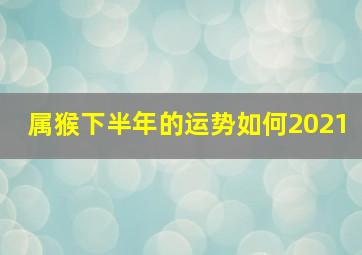 属猴下半年的运势如何2021