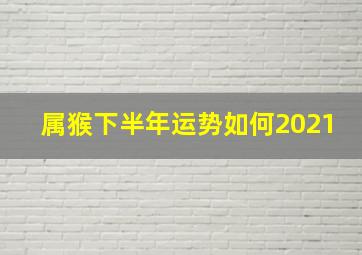 属猴下半年运势如何2021