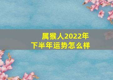 属猴人2022年下半年运势怎么样