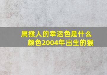 属猴人的幸运色是什么颜色2004年出生的猴