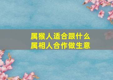 属猴人适合跟什么属相人合作做生意