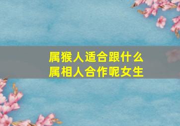 属猴人适合跟什么属相人合作呢女生