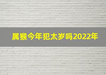 属猴今年犯太岁吗2022年