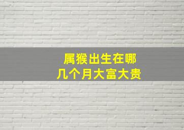 属猴出生在哪几个月大富大贵