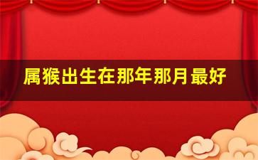 属猴出生在那年那月最好