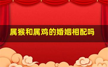 属猴和属鸡的婚姻相配吗