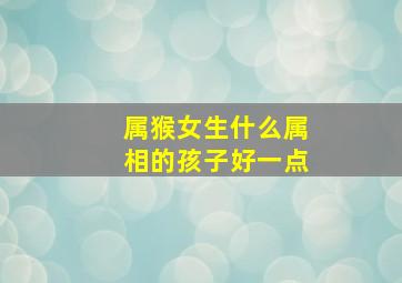 属猴女生什么属相的孩子好一点