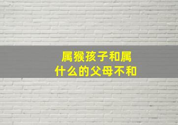 属猴孩子和属什么的父母不和