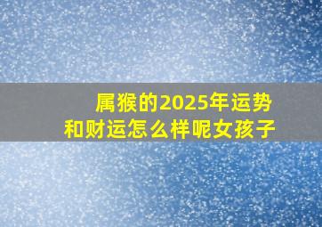 属猴的2025年运势和财运怎么样呢女孩子