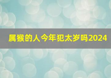 属猴的人今年犯太岁吗2024