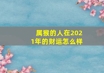 属猴的人在2021年的财运怎么样