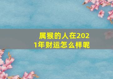 属猴的人在2021年财运怎么样呢