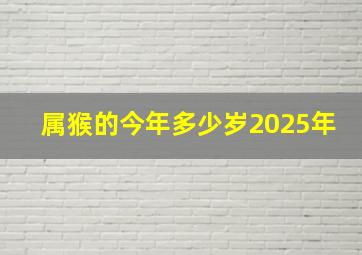 属猴的今年多少岁2025年