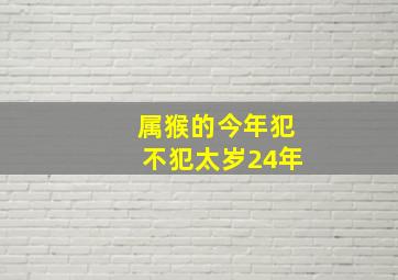 属猴的今年犯不犯太岁24年