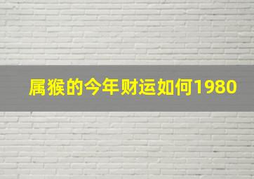 属猴的今年财运如何1980