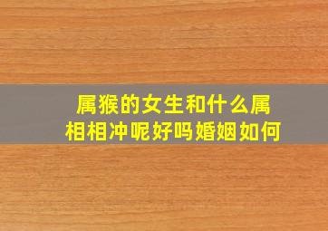 属猴的女生和什么属相相冲呢好吗婚姻如何