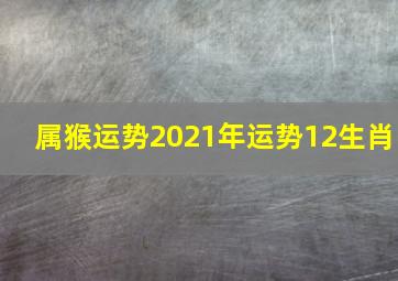 属猴运势2021年运势12生肖