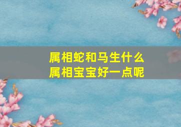 属相蛇和马生什么属相宝宝好一点呢