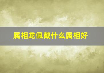 属相龙佩戴什么属相好