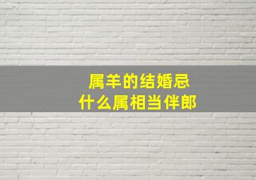 属羊的结婚忌什么属相当伴郎