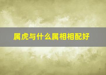 属虎与什么属相相配好