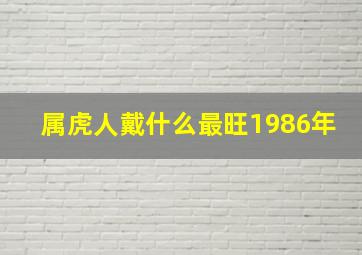 属虎人戴什么最旺1986年