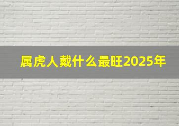 属虎人戴什么最旺2025年