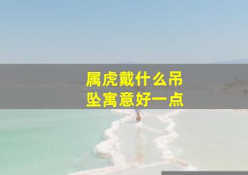 属虎戴什么吊坠寓意好一点