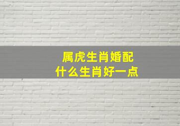 属虎生肖婚配什么生肖好一点