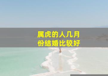 属虎的人几月份结婚比较好