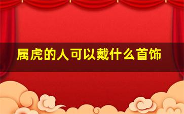 属虎的人可以戴什么首饰