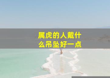 属虎的人戴什么吊坠好一点