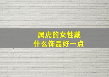 属虎的女性戴什么饰品好一点