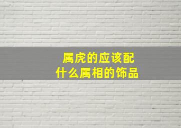 属虎的应该配什么属相的饰品