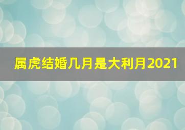 属虎结婚几月是大利月2021