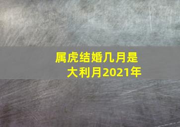 属虎结婚几月是大利月2021年