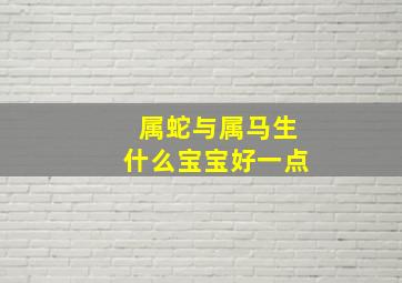 属蛇与属马生什么宝宝好一点