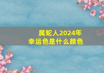 属蛇人2024年幸运色是什么颜色