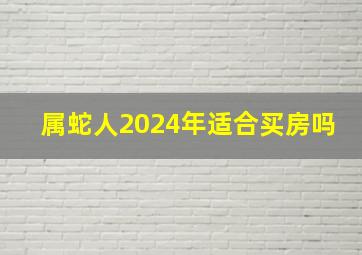 属蛇人2024年适合买房吗