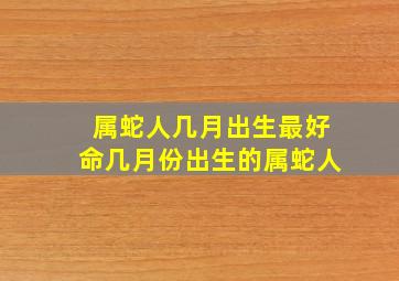 属蛇人几月出生最好命几月份出生的属蛇人