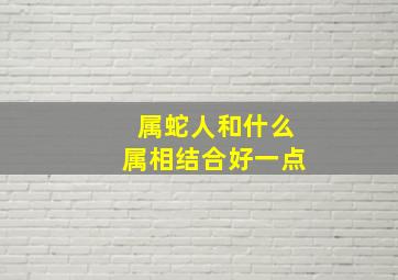 属蛇人和什么属相结合好一点