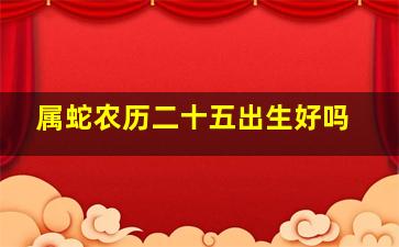 属蛇农历二十五出生好吗