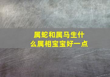 属蛇和属马生什么属相宝宝好一点