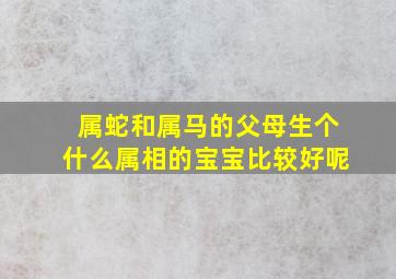 属蛇和属马的父母生个什么属相的宝宝比较好呢