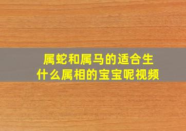 属蛇和属马的适合生什么属相的宝宝呢视频