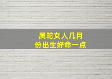 属蛇女人几月份出生好命一点