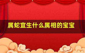 属蛇宜生什么属相的宝宝