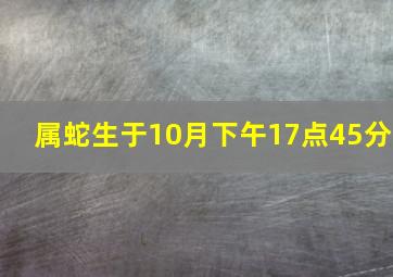 属蛇生于10月下午17点45分